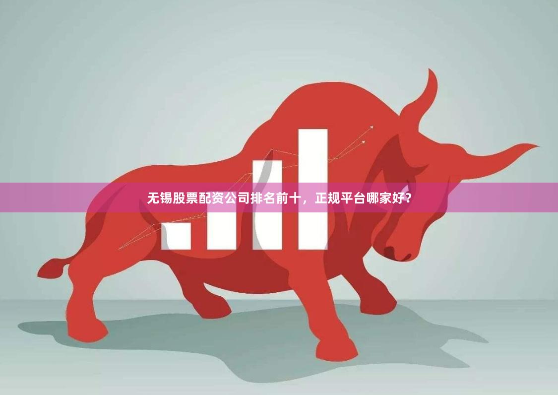 无锡股票配资公司排名前十，正规平台哪家好？