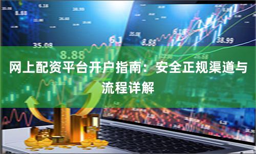 网上配资平台开户指南：安全正规渠道与流程详解