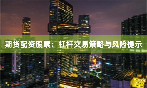期货配资股票：杠杆交易策略与风险提示