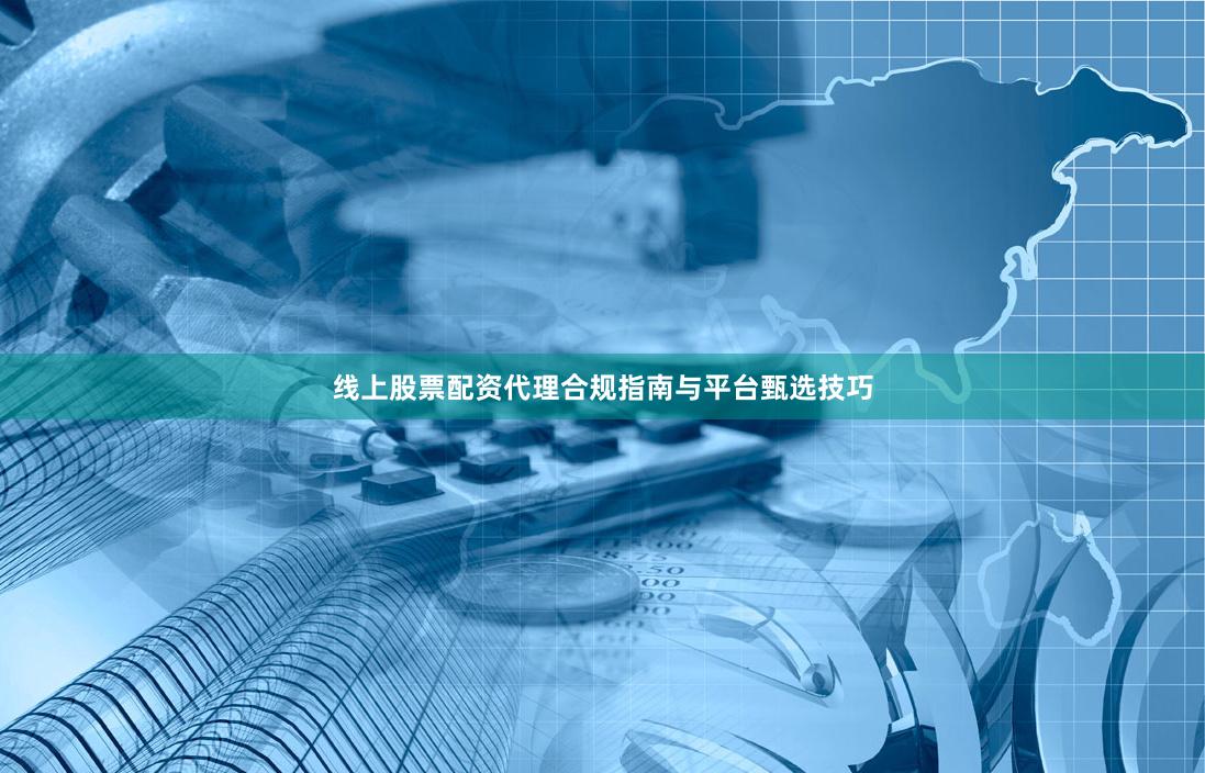 线上股票配资代理合规指南与平台甄选技巧