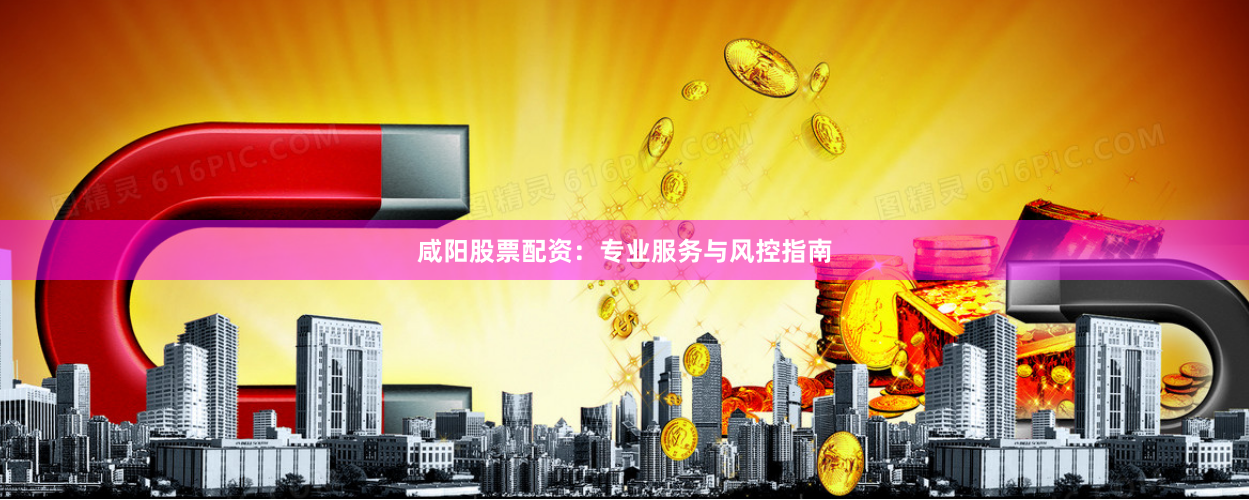 咸阳股票配资：专业服务与风控指南