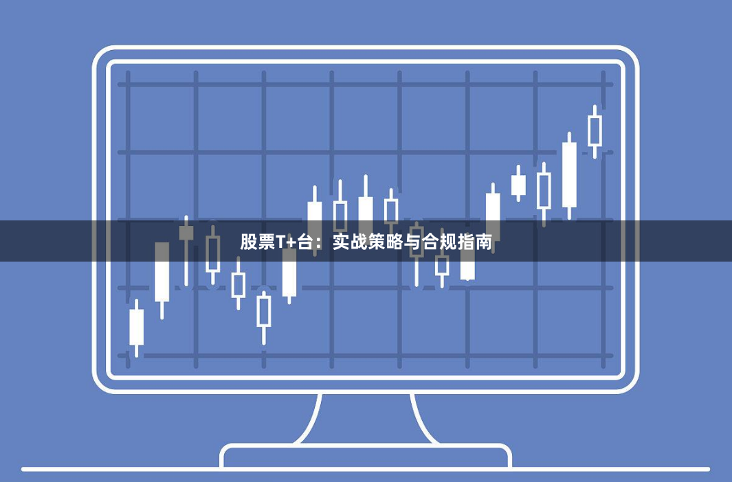 股票T+台：实战策略与合规指南