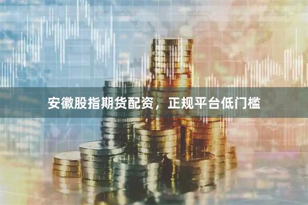 安徽股指期货配资，正规平台低门槛