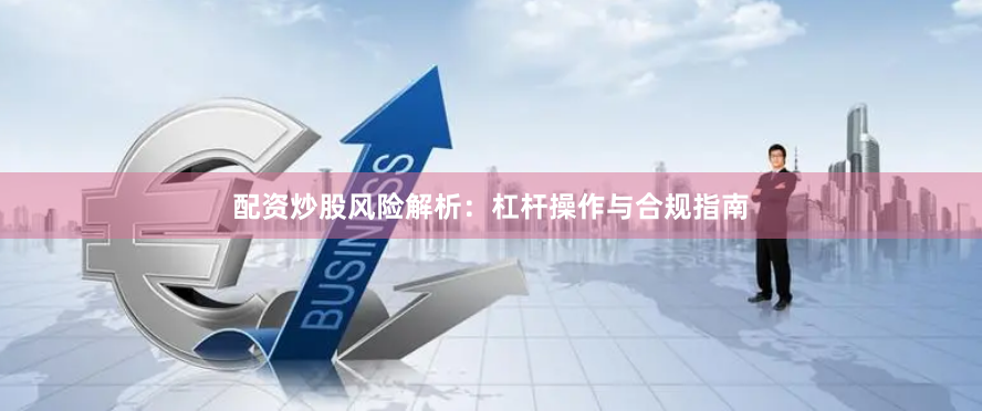 配资炒股风险解析：杠杆操作与合规指南