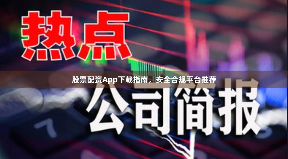股票配资App下载指南，安全合规平台推荐