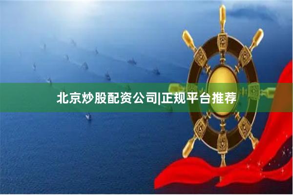 北京炒股配资公司|正规平台推荐
