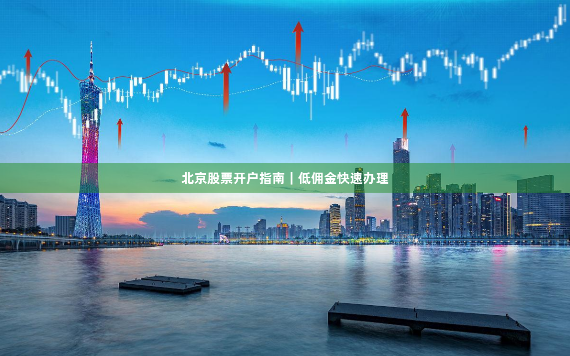北京股票开户指南｜低佣金快速办理