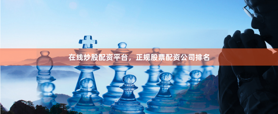 在线炒股配资平台，正规股票配资公司排名