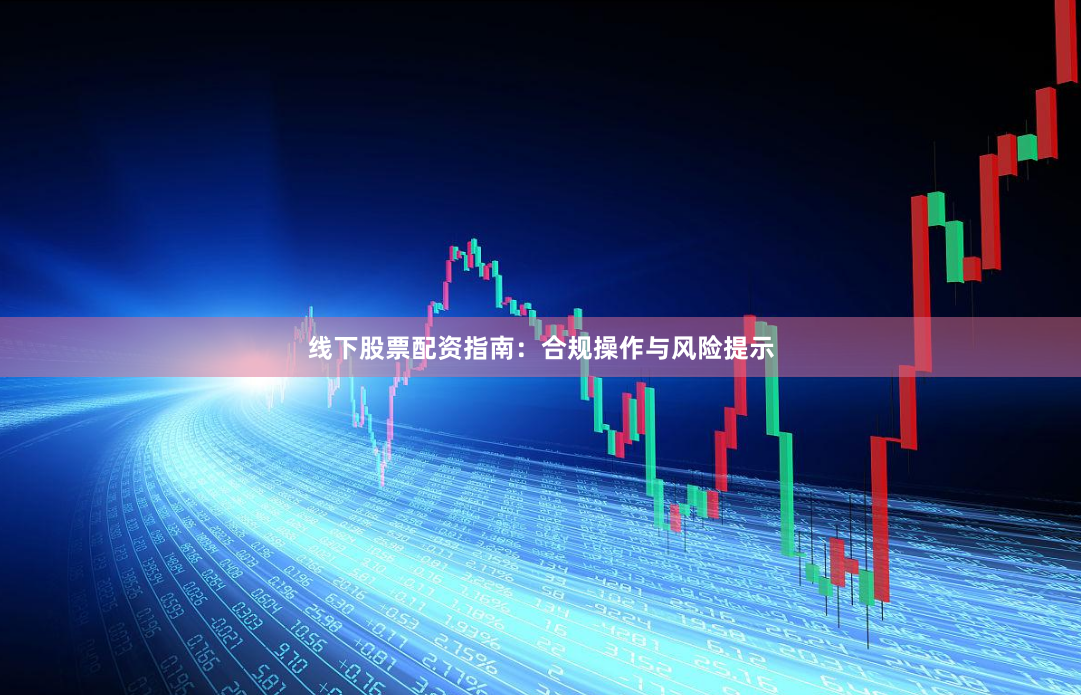 线下股票配资指南：合规操作与风险提示