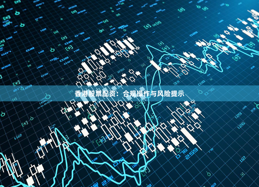 香港股票配资：合规操作与风险提示