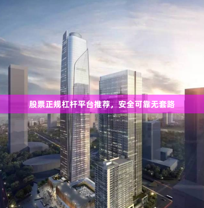 股票正规杠杆平台推荐，安全可靠无套路