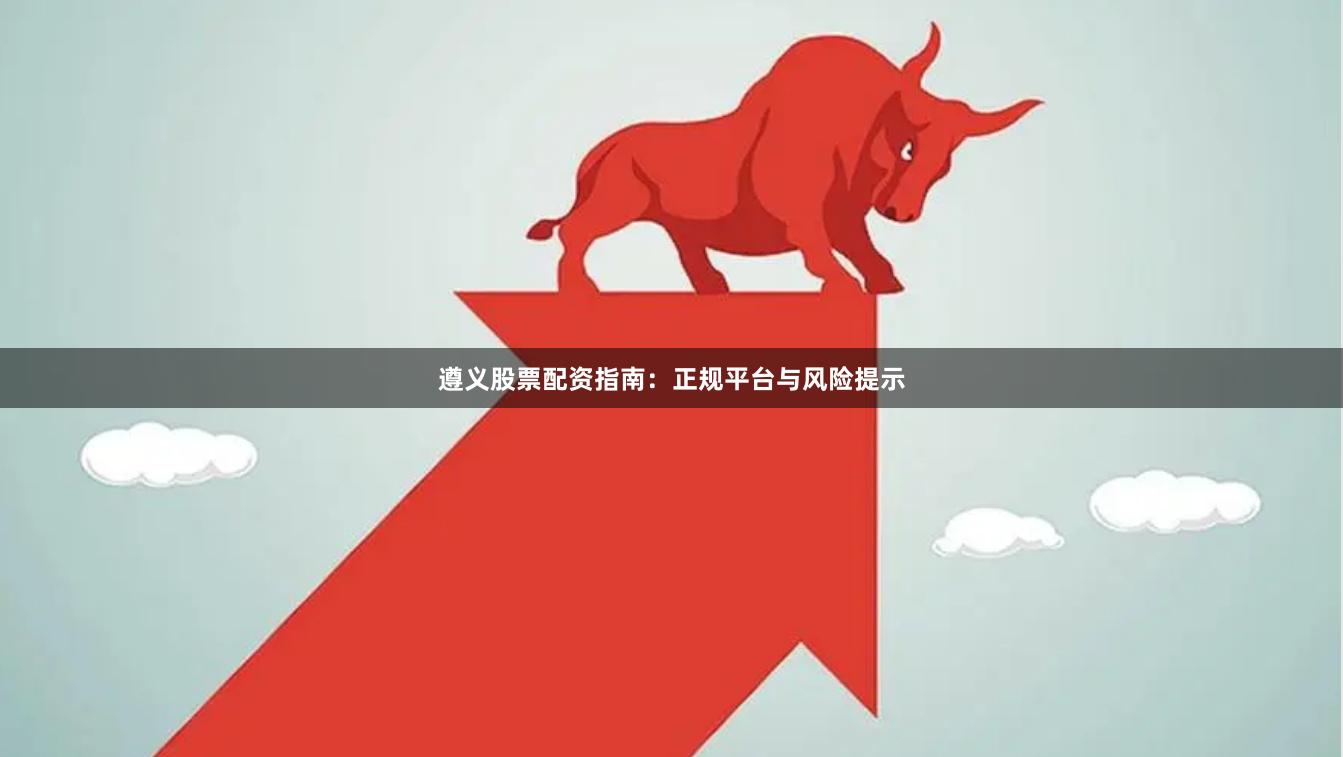 遵义股票配资指南：正规平台与风险提示