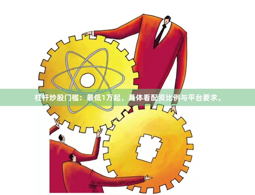 杠杆炒股门槛：最低1万起，具体看配资比例与平台要求。
