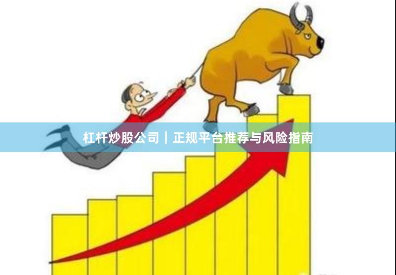 杠杆炒股公司｜正规平台推荐与风险指南