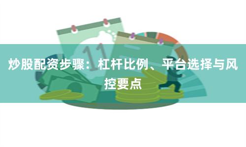 炒股配资步骤：杠杆比例、平台选择与风控要点