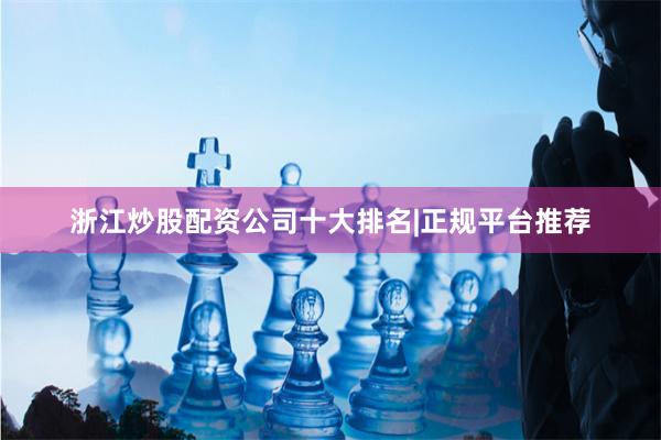 浙江炒股配资公司十大排名|正规平台推荐