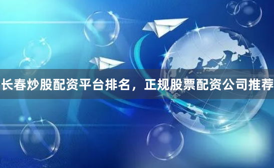 长春炒股配资平台排名，正规股票配资公司推荐