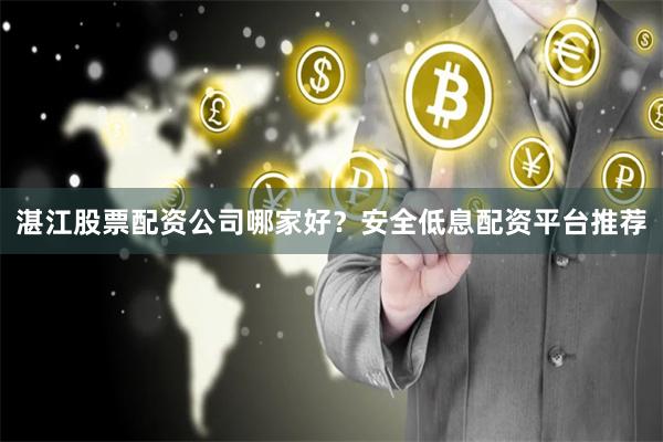 湛江股票配资公司哪家好？安全低息配资平台推荐