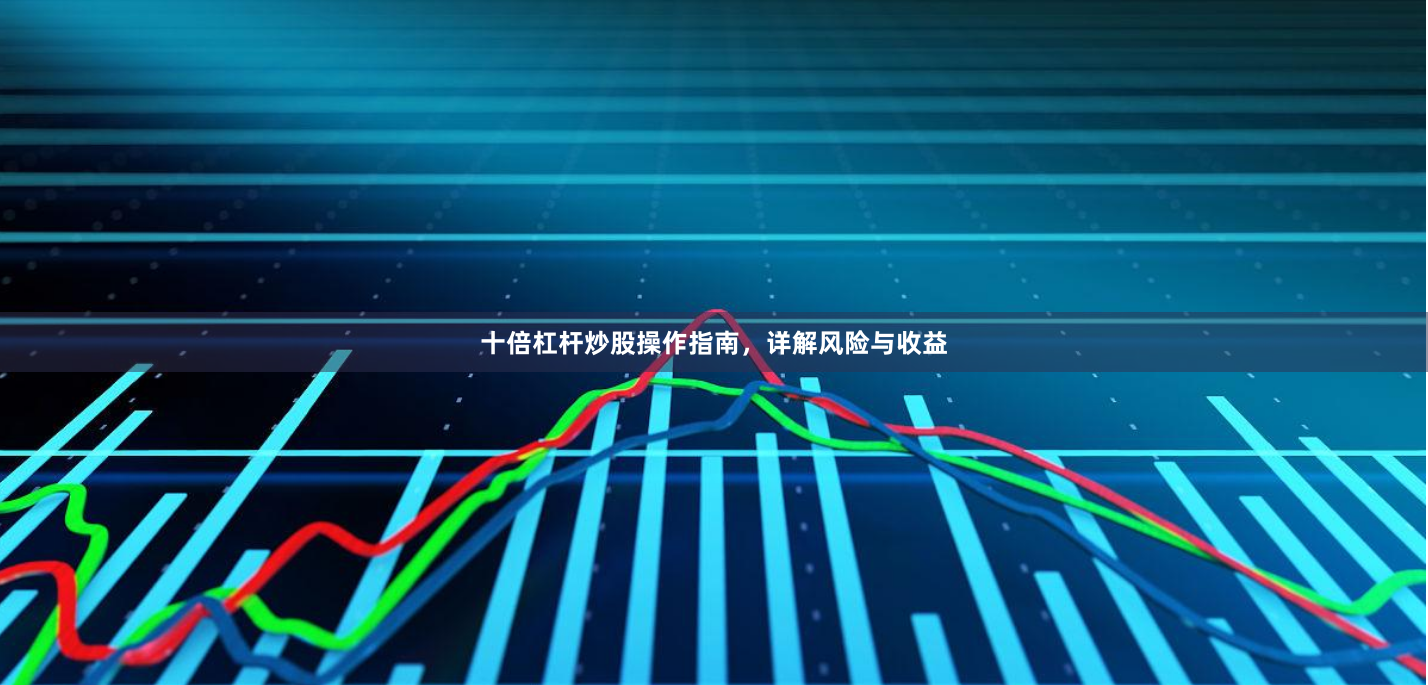 十倍杠杆炒股操作指南，详解风险与收益