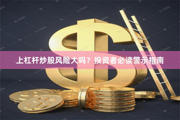 上杠杆炒股风险大吗？投资者必读警示指南