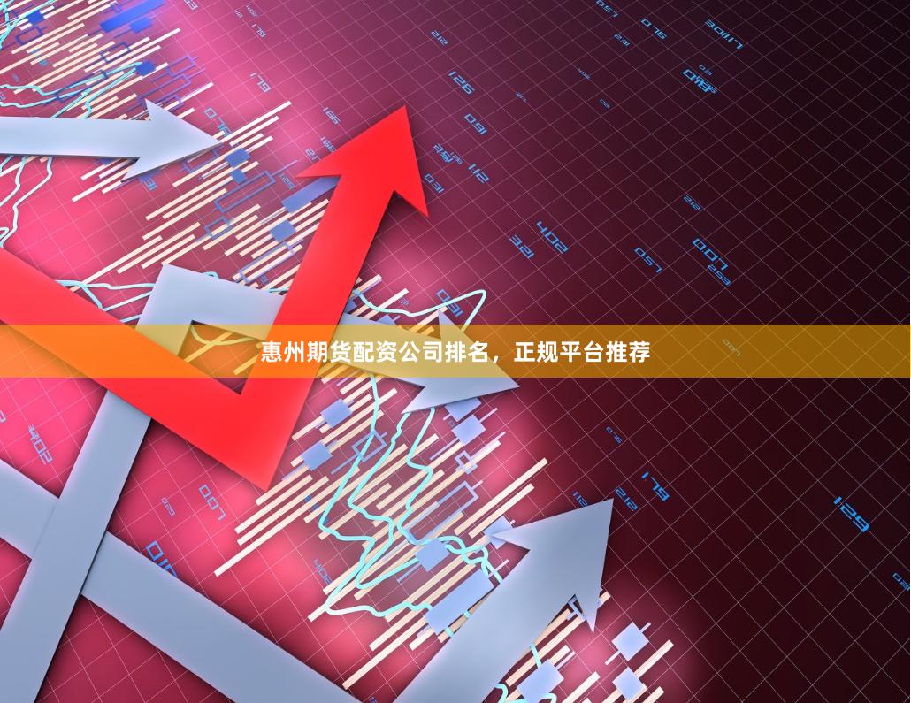 惠州期货配资公司排名，正规平台推荐
