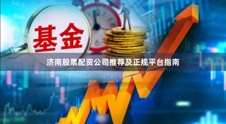 济南股票配资公司推荐及正规平台指南