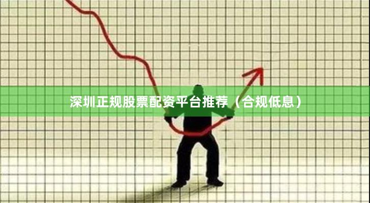 深圳正规股票配资平台推荐（合规低息）