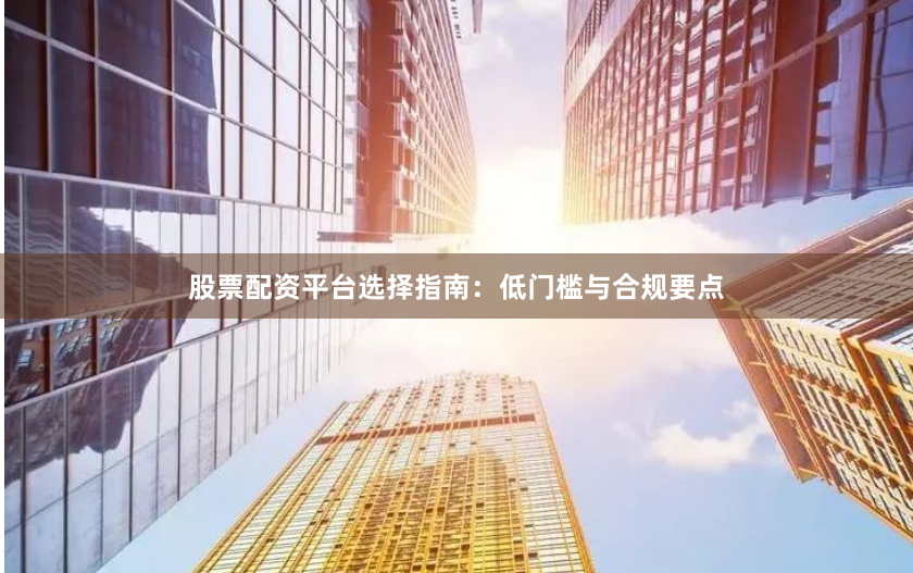股票配资平台选择指南：低门槛与合规要点