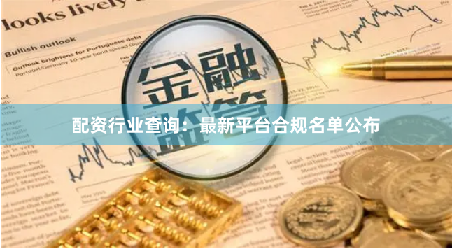 配资行业查询：最新平台合规名单公布