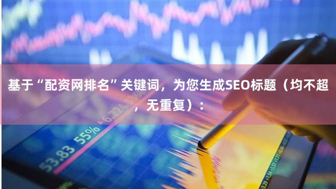 基于“配资网排名”关键词，为您生成SEO标题（均不超，无重复）：