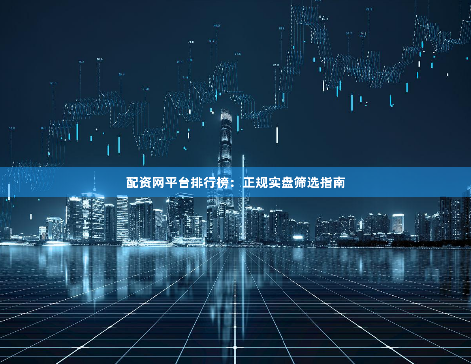 配资网平台排行榜:正规实盘筛选指南