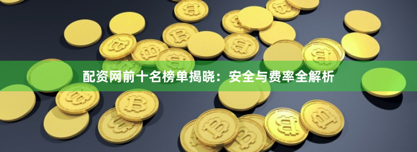 配资网前十名榜单揭晓：安全与费率全解析