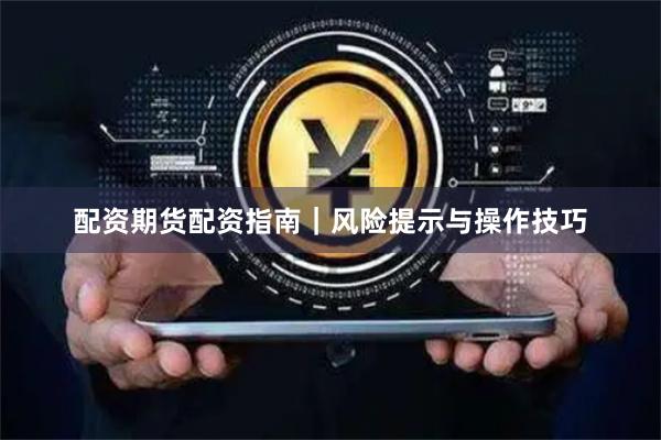 配资期货配资指南｜风险提示与操作技巧