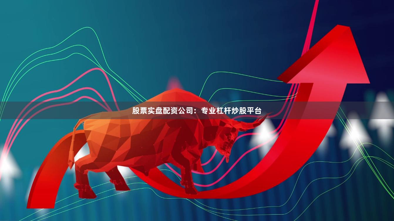 股票实盘配资公司：专业杠杆炒股平台