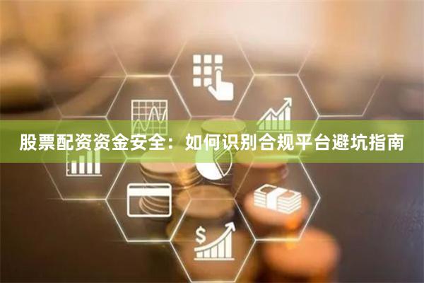 股票配资资金安全：如何识别合规平台避坑指南